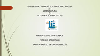 UNIVERSIDAD PEDAGÓGICA NACIONAL, PUEBLA
211
LICENCIATURA
EN
INTERVENCIÓN EDUCATIVA
AMBIENTES DE APRENDIZAJE
PATRICIA BARRETO C.
TALLER BASADO EN COMPETENCIAS
 