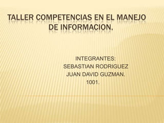 TALLER COMPETENCIAS EN EL MANEJO                    DE INFORMACION.                                                  INTEGRANTES:                                          SEBASTIAN RODRIGUEZ                                           JUAN DAVID GUZMAN.                                                         1001. 