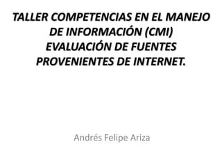 TALLER COMPETENCIAS EN EL MANEJO DE INFORMACIÓN (CMI)EVALUACIÓN DE FUENTES PROVENIENTES DE INTERNET. Andrés Felipe Ariza 