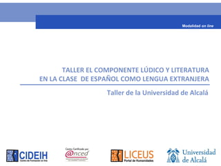 TALLER EL COMPONENTE LÚDICO Y LITERATURA
EN LA CLASE DE ESPAÑOL COMO LENGUA EXTRANJERA
Taller de la Universidad de Alcalá
Modalidad on line
 