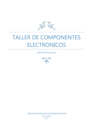 TALLER DE COMPONENTES
ELECTRONICOS
Daniela Pacheco Diaz
INSTITUCION EDUCATIVA ALBERTO LEBRUN
BELLO (ANT)
2014
 