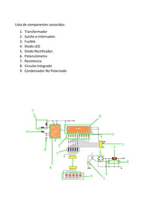 Lista de componentes conocidos:
1. Transformador
2. Suiche o interruptor.
3. Fusible.
4. Diodo LED
5. Diodo Rectificador.
6. Potenciómetro
7. Resistencia
8. Circuito Integrado
9. Condensador No Polarizado
 