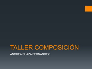 TALLER COMPOSICIÓN
ANDREA SUAZA FERNÁNDEZ
 