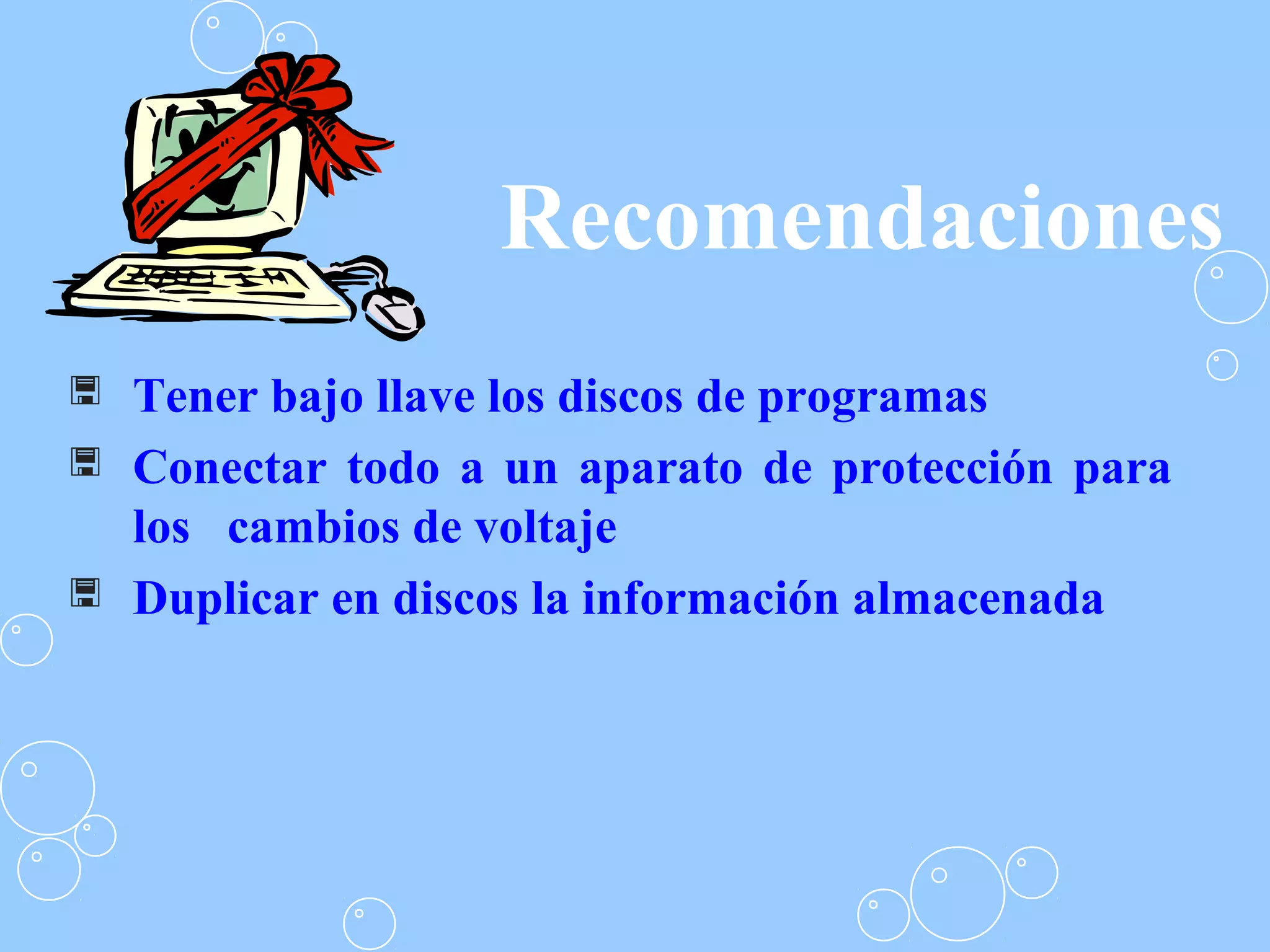 Recomendaciones
 Tener bajo llave los discos de programas
 Conectar todo a un aparato de protección para
los cambios de voltaje
 Duplicar en discos la información almacenada
 