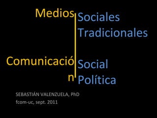 Medios   Comunicación SEBASTIÁN VALENZUELA, PhD fcom-uc, sept. 2011 Sociales Tradicionales Social Política 
