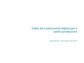 Taller de comunicació digital per a
                petits productors


             Mas Bové, 5 de març de 2013
 