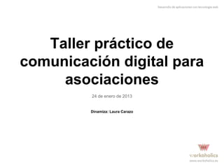 Taller práctico de
comunicación digital para
asociaciones
24 de enero de 2013
Dinamiza: Laura Carazo
 