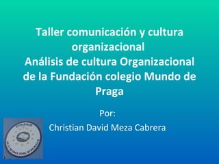 Taller comunicación y cultura organizacional  Análisis de cultura Organizacional de la Fundación colegio Mundo de Praga Por: Christian David Meza Cabrera 