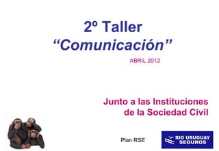 2º Taller
“Comunicación”
            ABRIL 2012




      Junto a las Instituciones
          de la Sociedad Civil

          Plan RSE
 