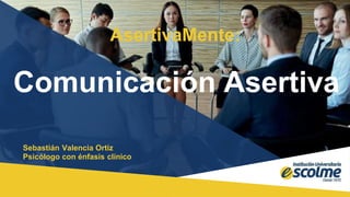 Comunicación Asertiva
Sebastián Valencia Ortiz
Psicólogo con énfasis clínico
AsertivaMente:
 