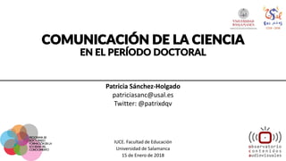 COMUNICACIÓN DE LA CIENCIA
EN EL PERÍODO DOCTORAL
Patricia Sánchez-Holgado
patriciasanc@usal.es
Twitter: @patrixdqv
IUCE. Facultad de Educación
Universidad de Salamanca
15 de Enero de 2018
 