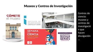 Centros de
ciencia:
museos y
centros de
investigació
n que
hacen
divulgación
…
Museos y Centros de Investigación
 