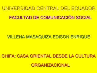 UNIVERSIDAD CENTRAL DEL ECUADOR
  FACULTAD DE COMUNICACIÓN SOCIAL



  VILLENA MASAQUIZA EDISON ENRIQUE



CHIFA: CASA ORIENTAL DESDE LA CULTURA

           ORGANIZACIONAL
 