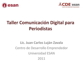 Taller Comunicación Digital para Periodistas Lic. Juan Carlos Luján Zavala Centro de Desarrollo Emprendedor Universidad ESAN 2011 