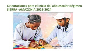 Orientaciones para el inicio del año escolar Régimen
SIERRA -AMAZONÍA 2023-2024
 