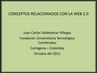 CONCEPTOS RELACIONADOS CON LA WEB 2.0



       Juan Carlos Valdelamar Villegas
     Fundación Universitaria Tecnológico
                 Comfenalco
           Cartagena – Colombia
             Octubre del 2011
 