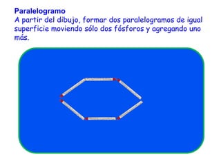Paralelogramo  A partir del dibujo, formar dos paralelogramos de igual superficie moviendo sólo dos fósforos y agregando uno más.