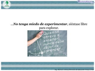 Ing. María G. Gómez/Dirección de Educación Virtual. UVM ... No tenga miedo de experimentar , siéntase libre para explorar. 