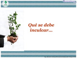 Ing. María G. Gómez/Dirección de Educación Virtual. UVM Qué se debe inculcar… 