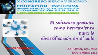 El software gratuito
como herramienta
para la
diversificación en el aula
ZAPOPAN, JAL. MEX
NOVIEMBRE 2015
CARLOS ORIZABA RIOS
 