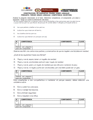 CONSTRUCCION DE PREGUNTAS PRUEBA SABER LENGUAJE
PREGUNTA TERCER GRADO LENGUAJE COMPETENCIA ESCRITORA
Analizar la pregunta relacionada en el texto. Determine competencia, el componente y la clave o
respuesta. Tenga en cuenta la información del anexo.
N° COMPETENCIA COMPONENTE CLAVE
9
Elabore una pregunta
para otro componente
N° COMPETENCIA COMPONENTE CLAVE
10
Elabore una pregunta
para otro componente
N° COMPETENCIA COMPONENTE CLAVE
11
Elabore una pregunta
para otro componente
 