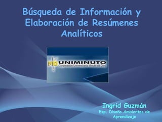 Búsqueda de Información y
Elaboración de Resúmenes
        Analíticos




                 Ingrid Guzmán
                Esp. Diseño Ambientes de
                       Aprendizaje
 