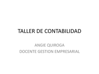 TALLER DE CONTABILIDAD

      ANGIE QUIROGA
DOCENTE GESTION EMPRESARIAL
 
