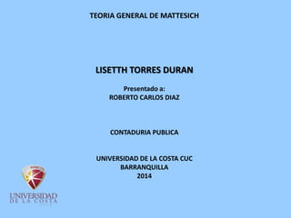 TEORIA GENERAL DE MATTESICH
LISETTH TORRES DURAN
Presentado a:
ROBERTO CARLOS DIAZ
CONTADURIA PUBLICA
UNIVERSIDAD DE LA COSTA CUC
BARRANQUILLA
2014
 