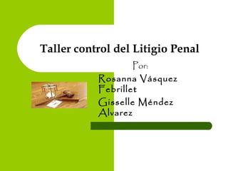 Taller control del Litigio Penal
Por:
Rosanna Vásquez
Febrillet
Gisselle Méndez
Alvarez
 