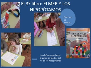 El 3º libro: ELMER Y LOS
HIPOPÓTAMOS
Estas son
las
piedras…
Un elefante ayudando
a quitar las piedras del
río de los hipopótamos
 