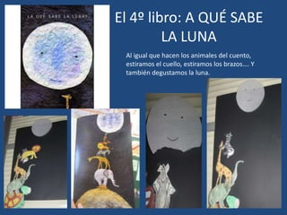 El 4º libro: A QUÉ SABE
LA LUNA
Al igual que hacen los animales del cuento,
estiramos el cuello, estiramos los brazos…. Y
también degustamos la luna.
 
