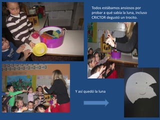 Todos estábamos ansiosos por
probar a qué sabía la luna, incluso
CRICTOR degustó un trocito.
Y así quedó la luna
 