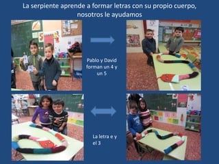 La serpiente aprende a formar letras con su propio cuerpo,
nosotros le ayudamos
Pablo y David
forman un 4 y
un 5
La letra e y
el 3
 