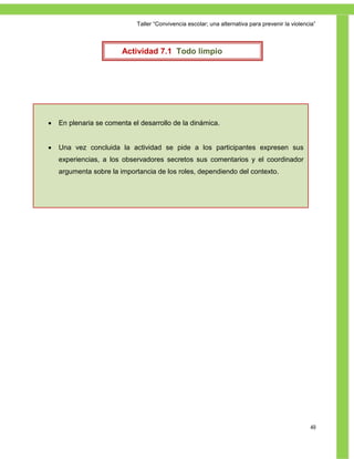 Taller ―Convivencia escolar; una alternativa para prevenir la violencia‖



                        Actividad 7.1 Todo limpio




   En plenaria se comenta el desarrollo de la dinámica.


   Una vez concluida la actividad se pide a los participantes expresen sus
    experiencias, a los observadores secretos sus comentarios y el coordinador
    argumenta sobre la importancia de los roles, dependiendo del contexto.




                                                                                                  49
 