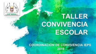 TALLER
CONVIVENCIA
ESCOLAR
COORDINACIÓN DE CONVIVENCIA IEPS
2019
 