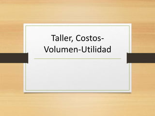 Taller, Costos-
Volumen-Utilidad
 