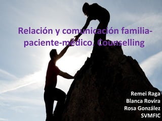 Relación y comunicación familia-paciente- 
médico. Counselling 
Remei Raga 
Blanca Rovira 
Rosa González 
SVMFIC 
 