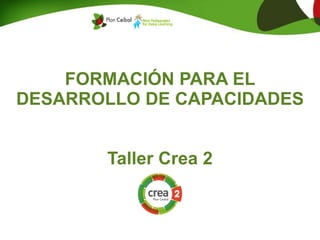 FORMACIÓN PARA EL
DESARROLLO DE CAPACIDADES
Taller Crea 2
 