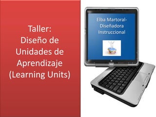 Taller:Diseño de Unidades de Aprendizaje (LearningUnits)  Elba Martoral-DiseñadoraInstruccional 