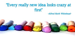 “Every really new idea looks crazy at
                first”
                       -Alfred North Whitehead-
 