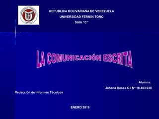 REPUBLICA BOLIVARIANA DE VENEZUELA
UNIVERSIDAD FERMIN TORO
SAIA “C”
Redacción de Informes Técnicos
ENERO 2016
Alumna:
Johana Rosas C.I Nº 18.403.938
 