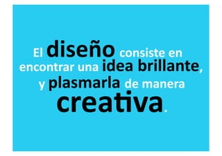 diseño
  El	
                	
  consiste	
  en	
  
encontrar	
  una	
  idea	
  brillante,	
  
   y	
  plasmarla	
  de	
  manera	
  
        creaRva.	
  
 