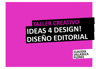 TALLER 	
  CREATIVO	
  
IDEAS	
   4	
  DESIGN!	
  
DISEÑO	
  ED     ITORIAL	
  
                     CLAUDIA	
  
                     VILLASECA	
  
                     FLORES	
  
 