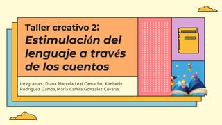 Integrantes: Diana Marcela Leal Camacho, Kimberly
Rodriguez Gamba,María Camila Gonzalez Covaría
Taller creativo 2:
Estimulación del
lenguaje a través
de los cuentos
 