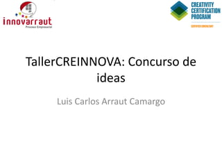 TallerCREINNOVA: Concurso de
ideas
Luis Carlos Arraut Camargo

 