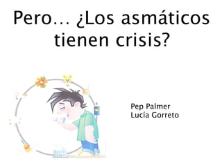 Pero… ¿Los asmáticos
tienen crisis?
Pep Palmer
Lucía Gorreto
 