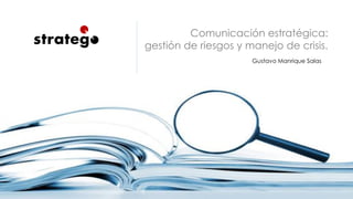 Gustavo Manrique Salas
Comunicación estratégica:
gestión de riesgos y manejo de crisis.
 