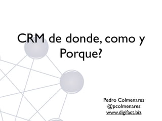 CRM de donde, como y
      Porque?


             Pedro Colmenares
              @pcolmenares
              www.digifact.biz
 