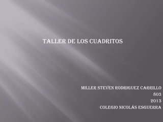 Taller de los cuadritos
Miller steven rodriguez carrillo
803
2013
Colegio Nicolás Esguerra
 