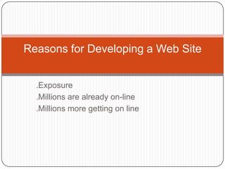 Reasons for Developing a Web Site


  .Exposure
  .Millions are already on-line
  .Millions more getting on line
 